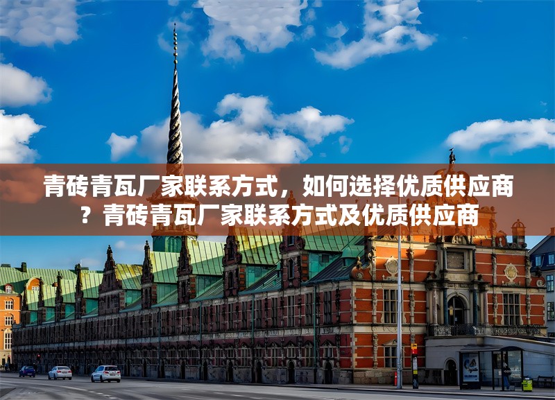 青磚青瓦廠家聯(lián)系方式，如何選擇優(yōu)質(zhì)供應(yīng)商？青磚青瓦廠家聯(lián)系方式及優(yōu)質(zhì)供應(yīng)商