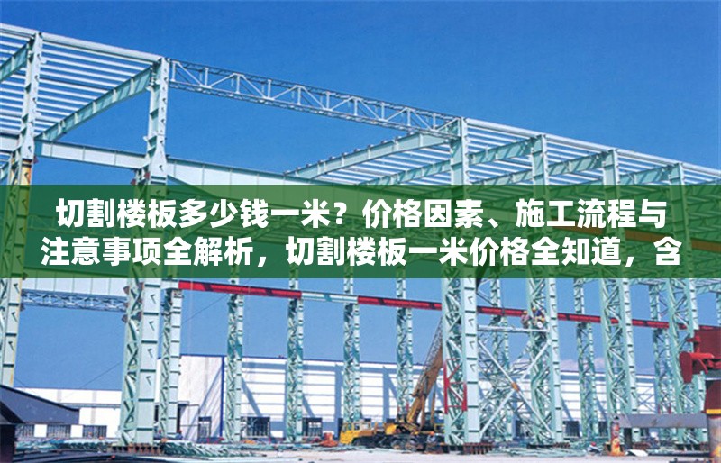 切割樓板多少錢一米？價(jià)格因素、施工流程與注意事項(xiàng)全解析，切割樓板一米價(jià)格全知道，含影響因素、流程及