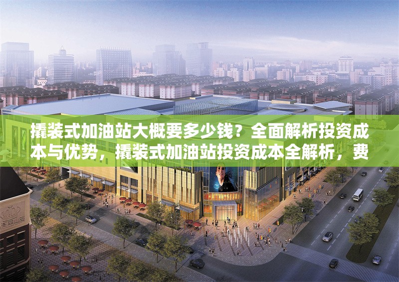 撬裝式加油站大概要多少錢？全面解析投資成本與優(yōu)勢，撬裝式加油站投資成本全解析，費用與優(yōu)勢一覽