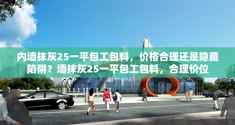 內(nèi)墻抹灰25一平包工包料，價格合理還是隱藏陷阱？墻抹灰25一平包工包料，合理價位