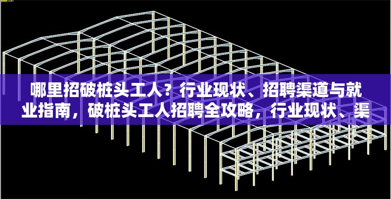 哪里招破樁頭工人？行業(yè)現(xiàn)狀、招聘渠道與就業(yè)指南，破樁頭工人招聘全攻略，行業(yè)現(xiàn)狀、渠道及就業(yè)