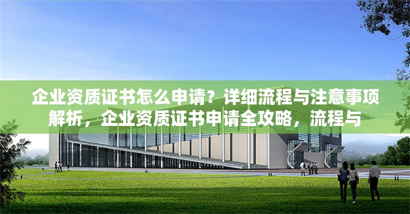 企業(yè)資質(zhì)證書怎么申請？詳細流程與注意事項解析，企業(yè)資質(zhì)證書申請全攻略，流程與