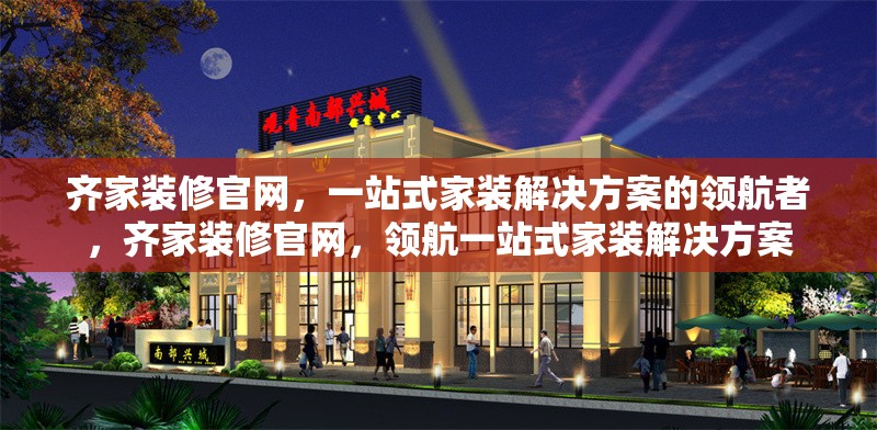 齊家裝修官網(wǎng)，一站式家裝解決方案的領(lǐng)航者，齊家裝修官網(wǎng)，領(lǐng)航一站式家裝解決方案 行業(yè)新聞