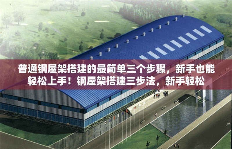 普通鋼屋架搭建的最簡(jiǎn)單三個(gè)步驟，新手也能輕松上手！鋼屋架搭建三步法，新手輕松