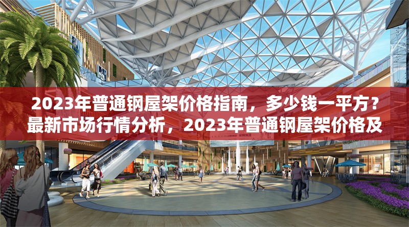2023年普通鋼屋架價(jià)格指南，多少錢(qián)一平方？最新市場(chǎng)行情分析，2023年普通鋼屋架價(jià)格及市場(chǎng)行情全