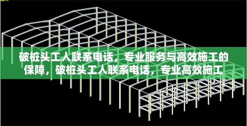 破樁頭工人聯(lián)系電話，專業(yè)服務(wù)與高效施工的保障，破樁頭工人聯(lián)系電話，專業(yè)高效施工