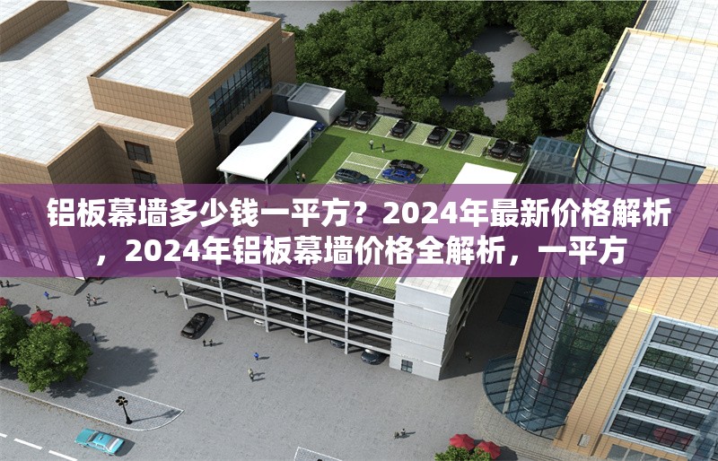 鋁板幕墻多少錢一平方？2024年最新價格解析，2024年鋁板幕墻價格全解析，一平方 行業(yè)新聞