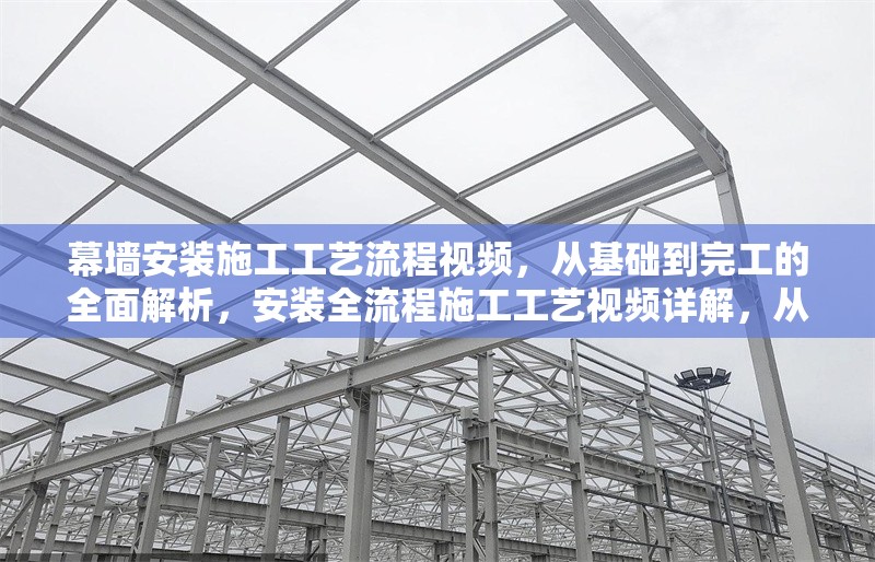 幕墻安裝施工工藝流程視頻，從基礎到完工的全面解析，安裝全流程施工工藝視頻詳解，從基礎
