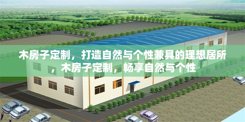 木房子定制，打造自然與個性兼具的理想居所，木房子定制，暢享自然與個性