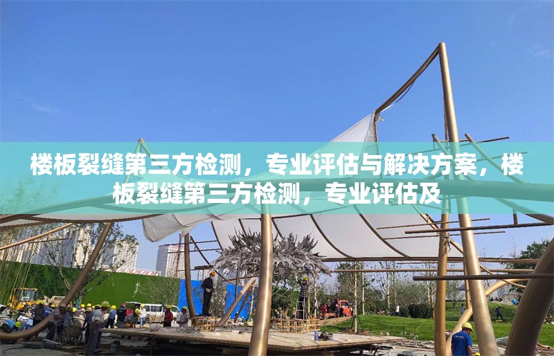 樓板裂縫第三方檢測，專業(yè)評估與解決方案，樓板裂縫第三方檢測，專業(yè)評估及