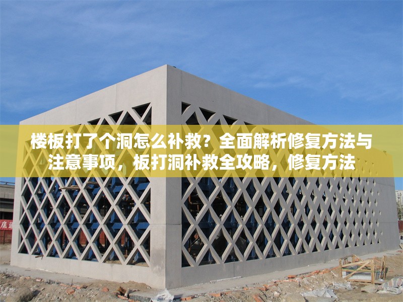 樓板打了個(gè)洞怎么補(bǔ)救？全面解析修復(fù)方法與注意事項(xiàng)，板打洞補(bǔ)救全攻略，修復(fù)方法