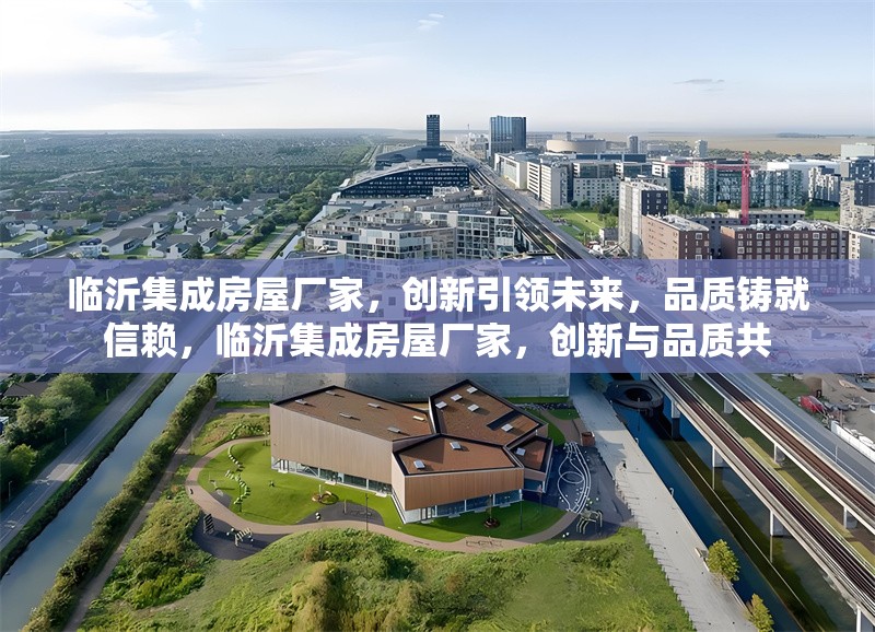 臨沂集成房屋廠家，創(chuàng)新引領(lǐng)未來(lái)，品質(zhì)鑄就信賴(lài)，臨沂集成房屋廠家，創(chuàng)新與品質(zhì)共