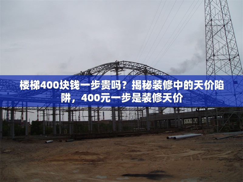 樓梯400塊錢一步貴嗎？揭秘裝修中的天價陷阱，400元一步是裝修天價 行業(yè)新聞