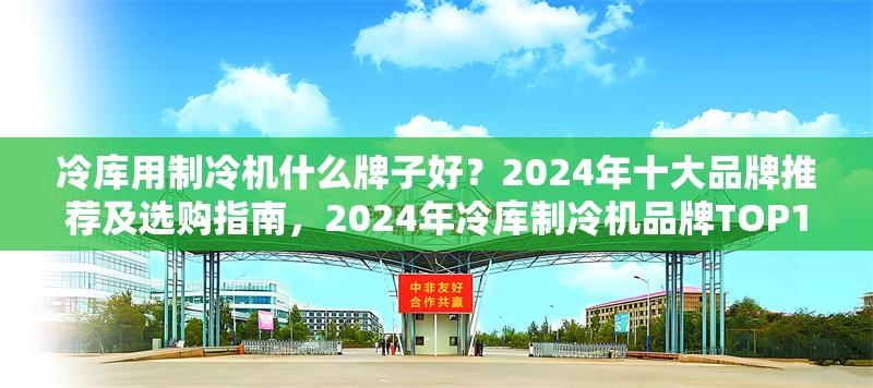 冷庫用制冷機什么牌子好？2024年十大品牌推薦及選購指南，2024年冷庫制冷機品牌TOP10推薦及
