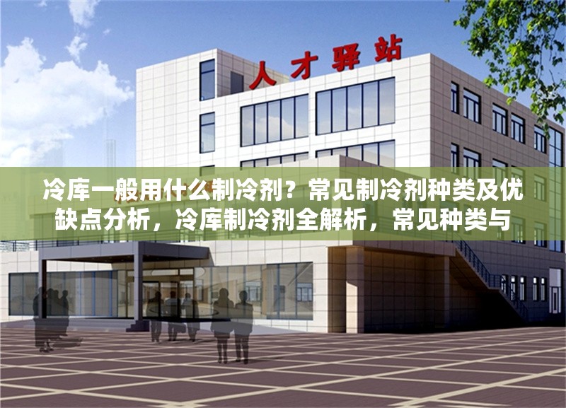 冷庫一般用什么制冷劑？常見制冷劑種類及優(yōu)缺點(diǎn)分析，冷庫制冷劑全解析，常見種類與