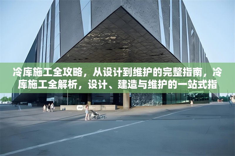 冷庫施工全攻略，從設(shè)計到維護的完整指南，冷庫施工全解析，設(shè)計、建造與維護的一站式指南 行業(yè)新聞
