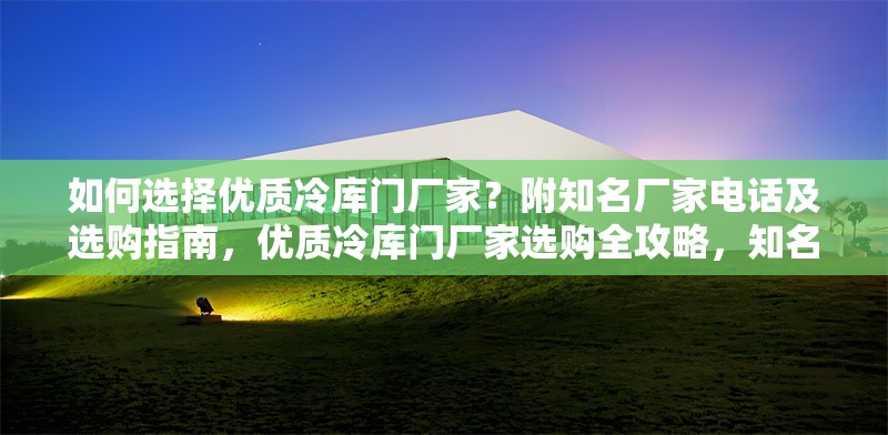如何選擇優(yōu)質冷庫門廠家？附知名廠家電話及選購指南，優(yōu)質冷庫門廠家選購全攻略，知名廠家電話及挑選指南