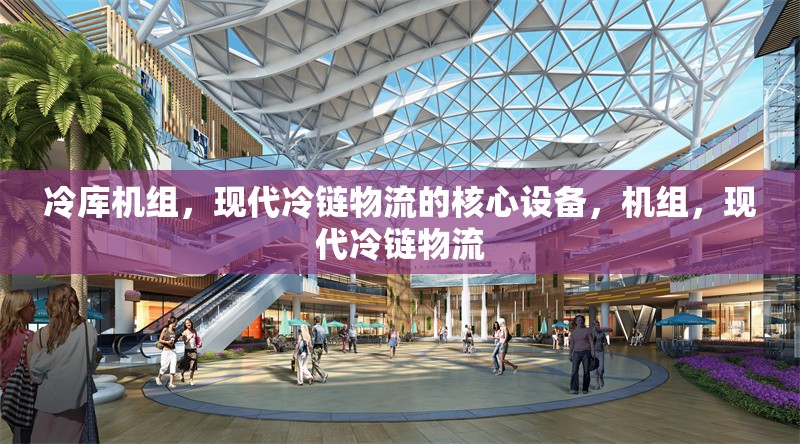 冷庫機組，現(xiàn)代冷鏈物流的核心設備，機組，現(xiàn)代冷鏈物流