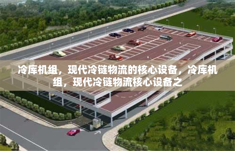 冷庫機(jī)組，現(xiàn)代冷鏈物流的核心設(shè)備，冷庫機(jī)組，現(xiàn)代冷鏈物流核心設(shè)備之