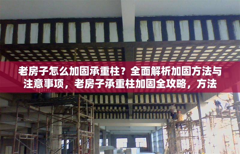 老房子怎么加固承重柱？全面解析加固方法與注意事項(xiàng)，老房子承重柱加固全攻略，方法