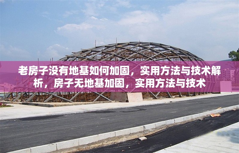 老房子沒有地基如何加固，實(shí)用方法與技術(shù)解析，房子無地基加固，實(shí)用方法與技術(shù) 行業(yè)新聞