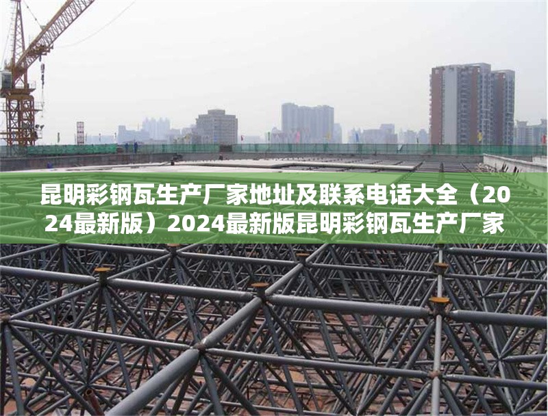 昆明彩鋼瓦生產(chǎn)廠家地址及聯(lián)系電話大全（2024最新版）2024最新版昆明彩鋼瓦生產(chǎn)廠家地址與聯(lián)系電話匯總