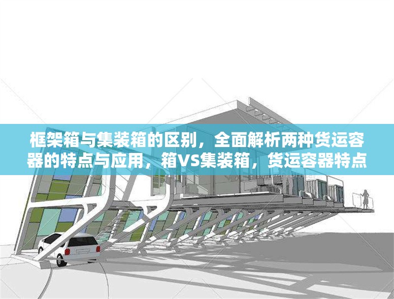 框架箱與集裝箱的區(qū)別，全面解析兩種貨運容器的特點與應用，箱VS集裝箱，貨運容器特點與應用 行業(yè)新聞