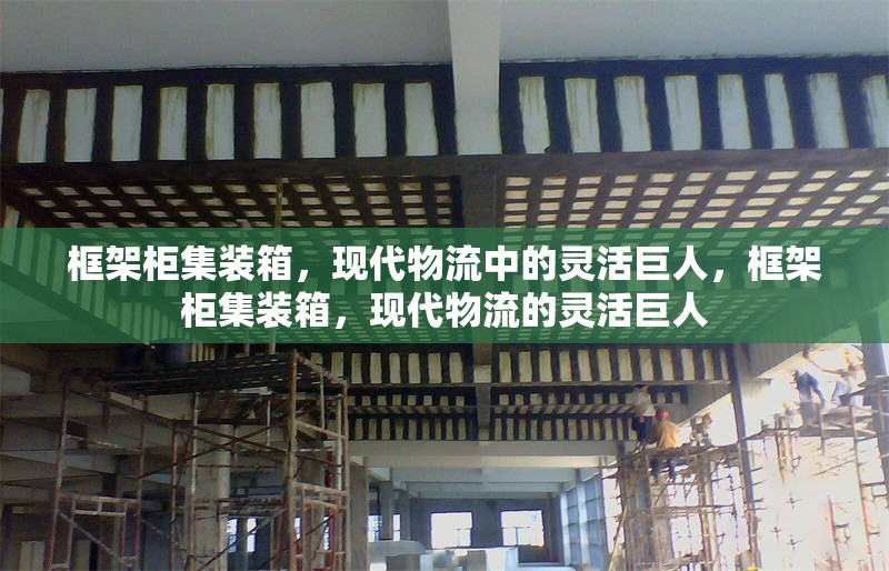 框架柜集裝箱，現(xiàn)代物流中的靈活巨人，框架柜集裝箱，現(xiàn)代物流的靈活巨人 行業(yè)新聞