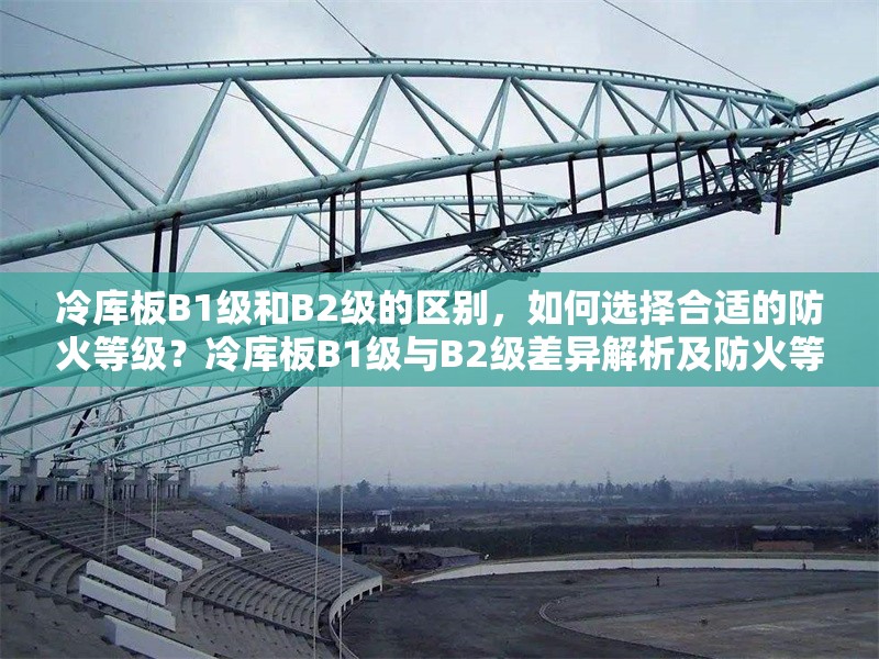 冷庫板B1級和B2級的區(qū)別，如何選擇合適的防火等級？冷庫板B1級與B2級差異解析及防火等級