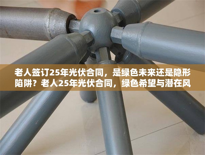 老人簽訂25年光伏合同，是綠色未來還是隱形陷阱？老人25年光伏合同，綠色希望與潛在風(fēng)險的權(quán)衡
