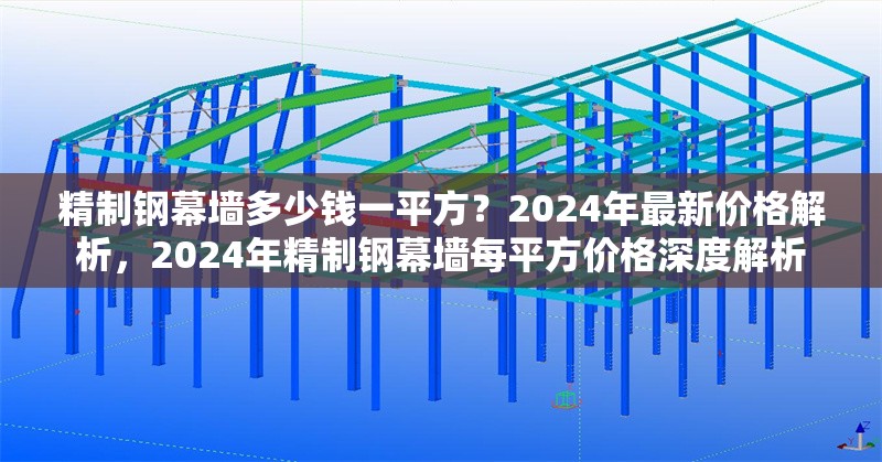 精制鋼幕墻多少錢一平方？2024年最新價格解析，2024年精制鋼幕墻每平方價格深度解析