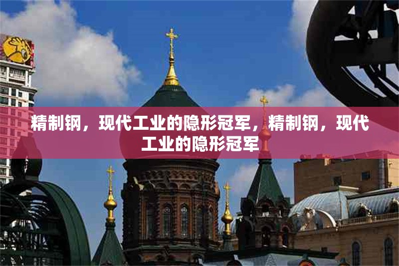 精制鋼，現(xiàn)代工業(yè)的隱形冠軍，精制鋼，現(xiàn)代工業(yè)的隱形冠軍