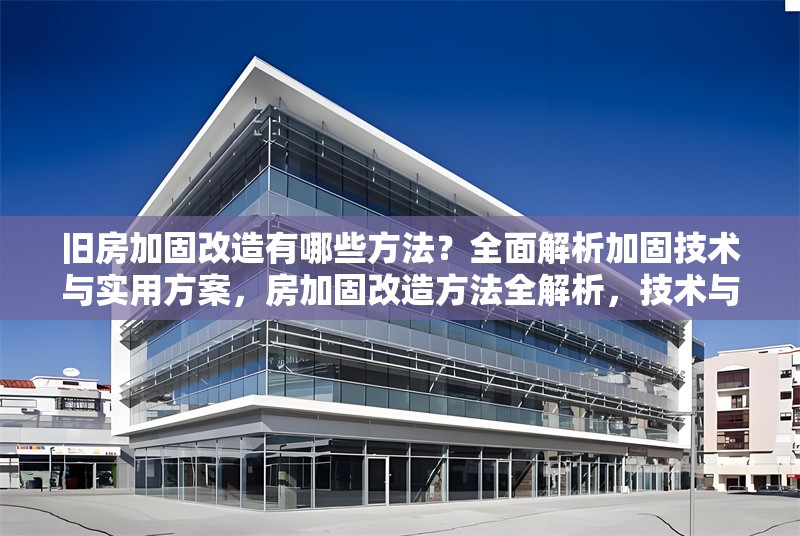 舊房加固改造有哪些方法？全面解析加固技術(shù)與實(shí)用方案，房加固改造方法全解析，技術(shù)與