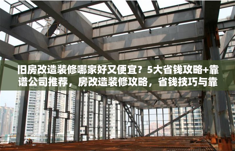 舊房改造裝修哪家好又便宜？5大省錢攻略+靠譜公司推薦，房改造裝修攻略，省錢技巧與靠譜