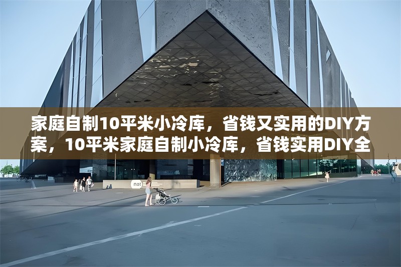 家庭自制10平米小冷庫(kù)，省錢又實(shí)用的DIY方案，10平米家庭自制小冷庫(kù)，省錢實(shí)用DIY全攻略