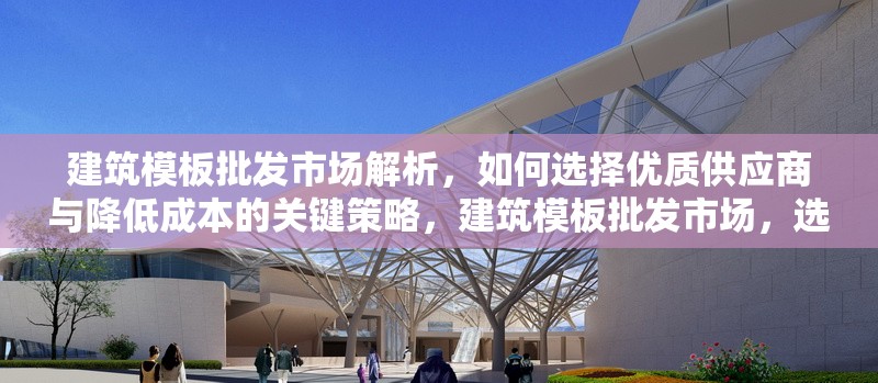 建筑模板批發(fā)市場解析，如何選擇優(yōu)質供應商與降低成本的關鍵策略，建筑模板批發(fā)市場，選優(yōu)質供應商及降本關鍵策略解析