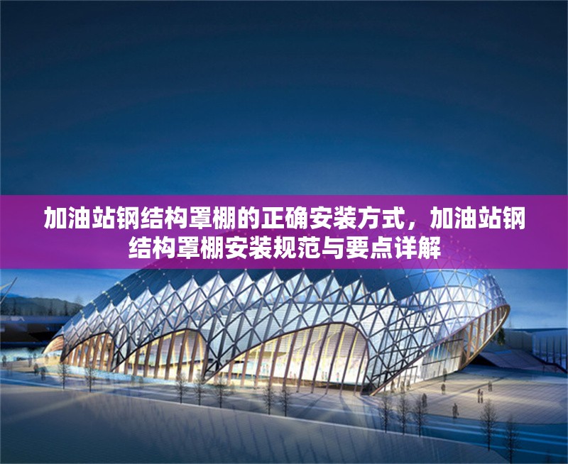 加油站鋼結(jié)構(gòu)罩棚的正確安裝方式，加油站鋼結(jié)構(gòu)罩棚安裝規(guī)范與要點(diǎn)詳解
