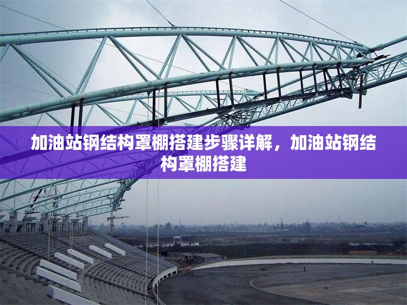 加油站鋼結(jié)構(gòu)罩棚搭建步驟詳解，加油站鋼結(jié)構(gòu)罩棚搭建