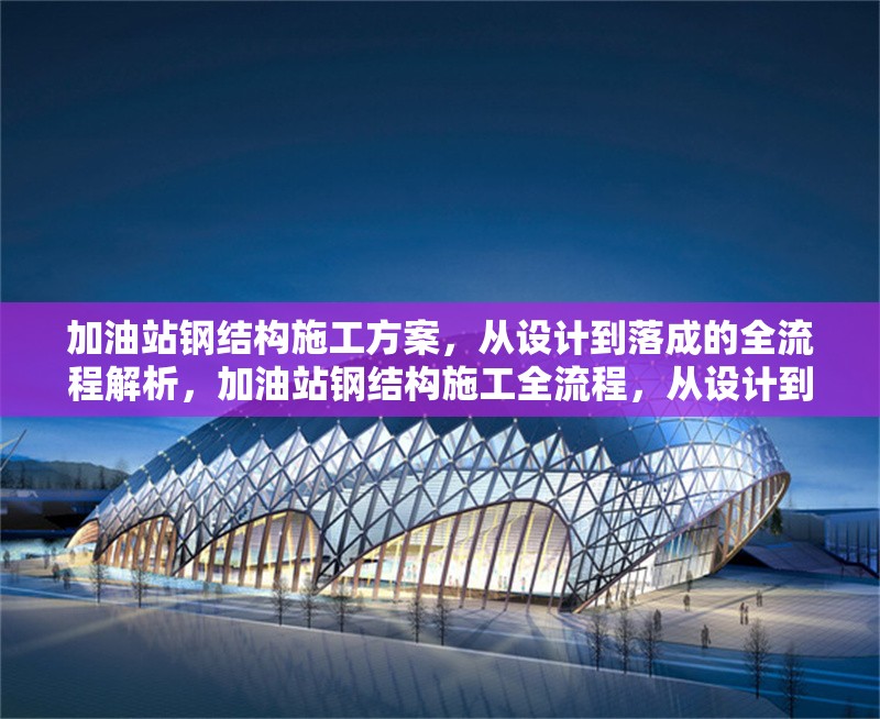 加油站鋼結(jié)構(gòu)施工方案，從設(shè)計到落成的全流程解析，加油站鋼結(jié)構(gòu)施工全流程，從設(shè)計到落成