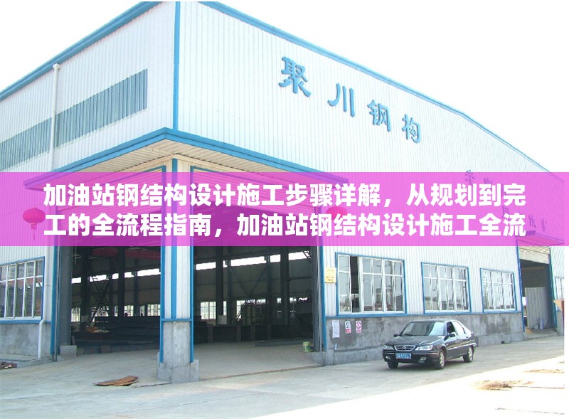 加油站鋼結(jié)構(gòu)設(shè)計施工步驟詳解，從規(guī)劃到完工的全流程指南，加油站鋼結(jié)構(gòu)設(shè)計施工全流程詳解，從規(guī)劃