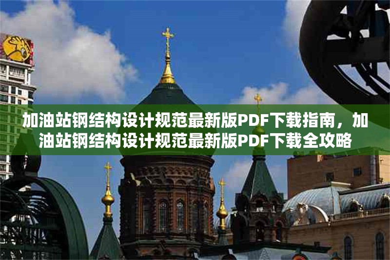 加油站鋼結(jié)構(gòu)設(shè)計規(guī)范最新版PDF下載指南，加油站鋼結(jié)構(gòu)設(shè)計規(guī)范最新版PDF下載全攻略
