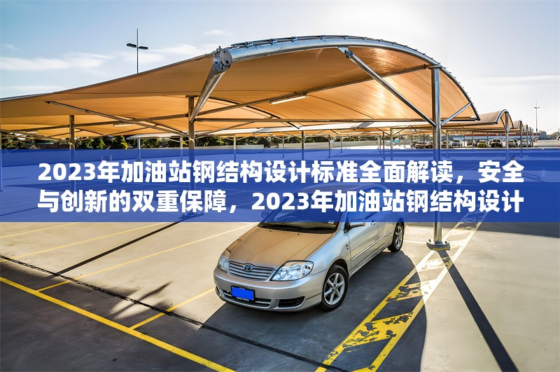 2023年加油站鋼結構設計標準全面解讀，安全與創(chuàng)新的雙重保障，2023年加油站鋼結構設計標準，安全與創(chuàng)新并