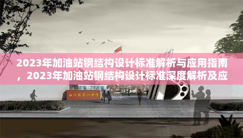 2023年加油站鋼結(jié)構(gòu)設(shè)計(jì)標(biāo)準(zhǔn)解析與應(yīng)用指南，2023年加油站鋼結(jié)構(gòu)設(shè)計(jì)標(biāo)準(zhǔn)深度解析及應(yīng)用實(shí)操