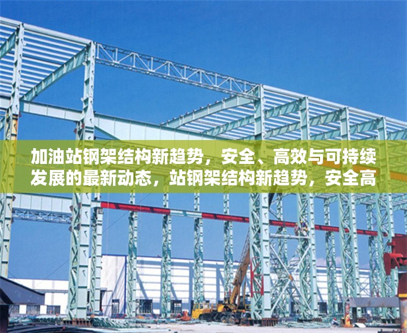 加油站鋼架結(jié)構(gòu)新趨勢(shì)，安全、高效與可持續(xù)發(fā)展的最新動(dòng)態(tài)，站鋼架結(jié)構(gòu)新趨勢(shì)，安全高效與