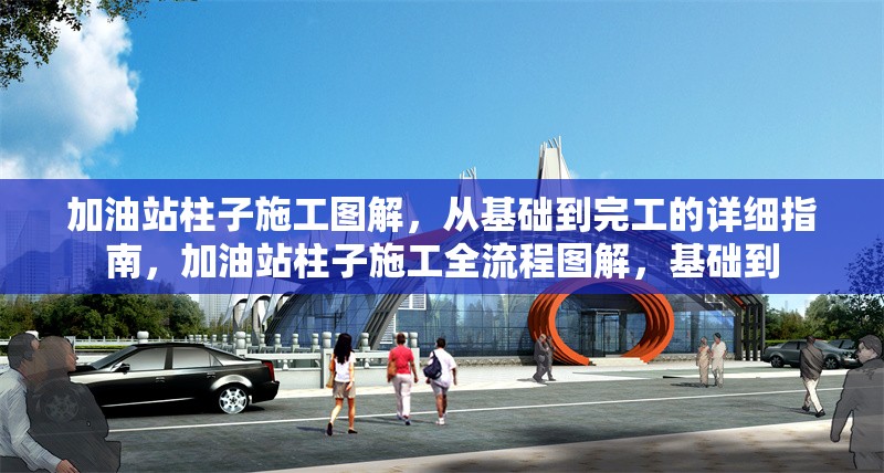 加油站柱子施工圖解，從基礎(chǔ)到完工的詳細(xì)指南，加油站柱子施工全流程圖解，基礎(chǔ)到