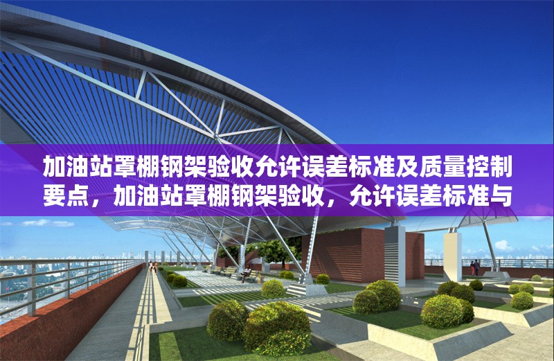 加油站罩棚鋼架驗(yàn)收允許誤差標(biāo)準(zhǔn)及質(zhì)量控制要點(diǎn)，加油站罩棚鋼架驗(yàn)收，允許誤差標(biāo)準(zhǔn)與質(zhì)量控制要點(diǎn)詳解