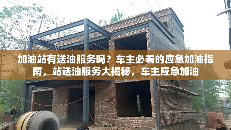 加油站有送油服務(wù)嗎？車主必看的應(yīng)急加油指南，站送油服務(wù)大揭秘，車主應(yīng)急加油