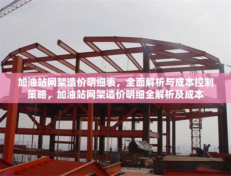 加油站網(wǎng)架造價(jià)明細(xì)表，全面解析與成本控制策略，加油站網(wǎng)架造價(jià)明細(xì)全解析及成本