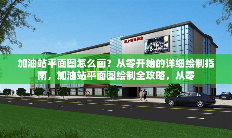 加油站平面圖怎么畫(huà)？從零開(kāi)始的詳細(xì)繪制指南，加油站平面圖繪制全攻略，從零