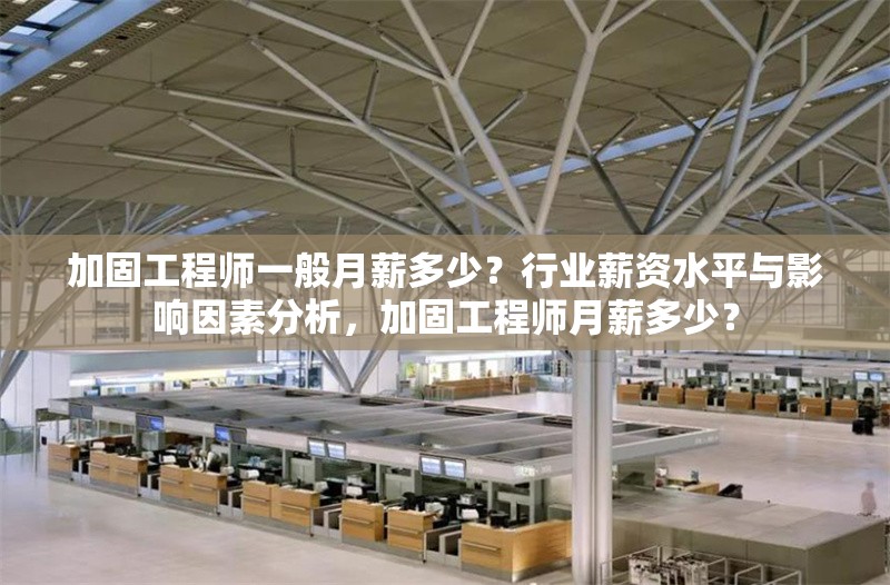 加固工程師一般月薪多少？行業(yè)薪資水平與影響因素分析，加固工程師月薪多少？ 行業(yè)新聞